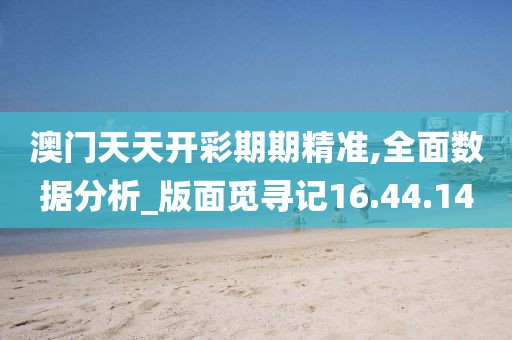 澳门天天开彩期期精准,全面数据分析_版面觅寻记16.44.14
