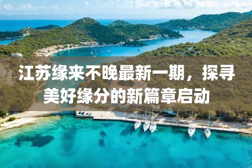 江苏缘来不晚最新一期，探寻美好缘分的新篇章启动