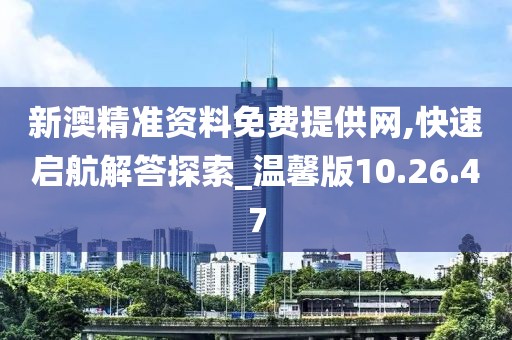 新澳精准资料免费提供网,快速启航解答探索_温馨版10.26.47