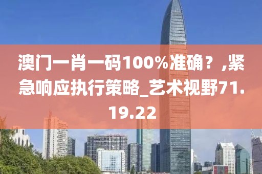 澳门一肖一码100%准确？,紧急响应执行策略_艺术视野71.19.22