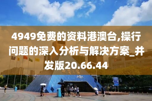 4949免费的资料港澳台,操行问题的深入分析与解决方案_并发版20.66.44