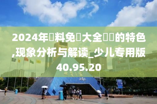 2024年資料免費大全優勢的特色,现象分析与解读_少儿专用版40.95.20
