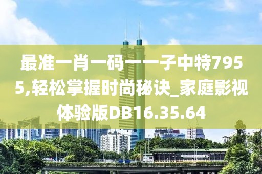 最准一肖一码一一子中特7955,轻松掌握时尚秘诀_家庭影视体验版DB16.35.64