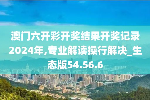澳门六开彩开奖结果开奖记录2024年,专业解读操行解决_生态版54.56.6