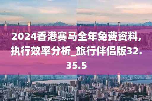 2024香港赛马全年免费资料,执行效率分析_旅行伴侣版32.35.5