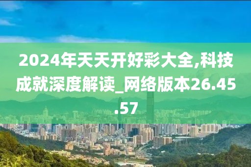 2024年天天开好彩大全,科技成就深度解读_网络版本26.45.57