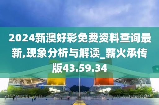 2024新澳好彩免费资料查询最新,现象分析与解读_薪火承传版43.59.34