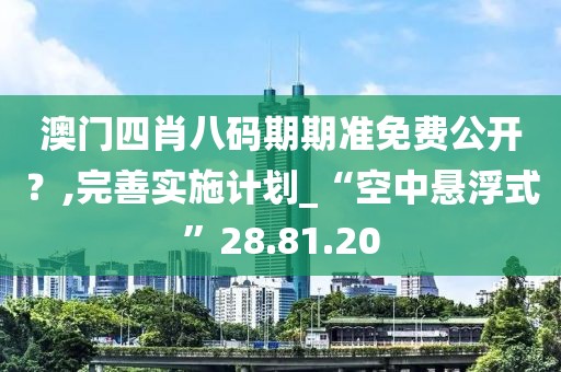 澳门四肖八码期期准免费公开？,完善实施计划_“空中悬浮式”28.81.20