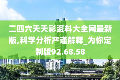 二四六天天彩资料大全网最新版,科学分析严谨解释_为你定制版92.68.58