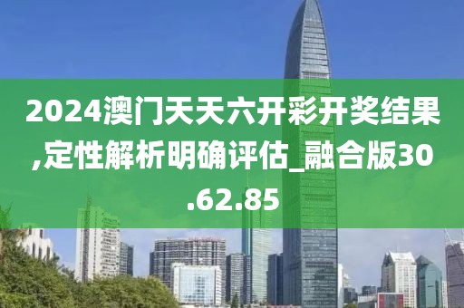 2024澳门天天六开彩开奖结果,定性解析明确评估_融合版30.62.85