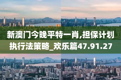 新澳门今晚平特一肖,担保计划执行法策略_欢乐篇47.91.27