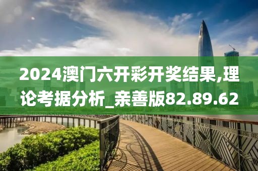 2024澳门六开彩开奖结果,理论考据分析_亲善版82.89.62