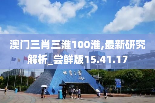 澳门三肖三淮100淮,最新研究解析_尝鲜版15.41.17