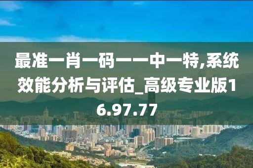 最准一肖一码一一中一特,系统效能分析与评估_高级专业版16.97.77