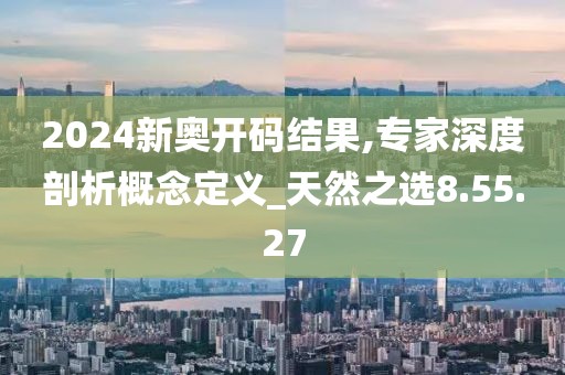 2024新奥开码结果,专家深度剖析概念定义_天然之选8.55.27