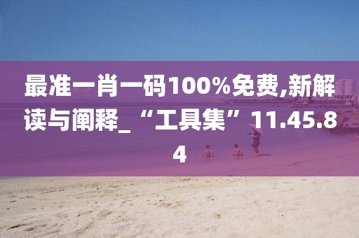 最准一肖一码100%免费,新解读与阐释_“工具集”11.45.84