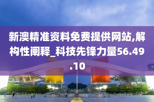 新澳精准资料免费提供网站,解构性阐释_科技先锋力量56.49.10