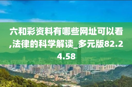 六和彩资料有哪些网址可以看,法律的科学解读_多元版82.24.58