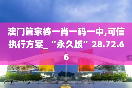 澳门管家婆一肖一码一中,可信执行方案_“永久版”28.72.66