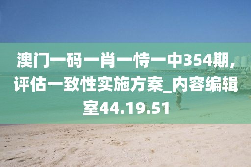 澳门一码一肖一恃一中354期,评估一致性实施方案_内容编辑室44.19.51