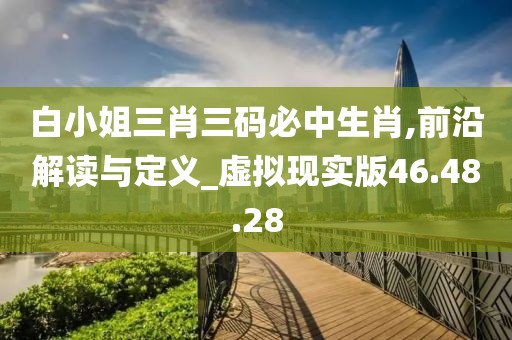 白小姐三肖三码必中生肖,前沿解读与定义_虚拟现实版46.48.28