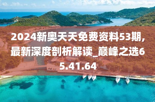 2024新奥天天免费资料53期,最新深度剖析解读_巅峰之选65.41.64