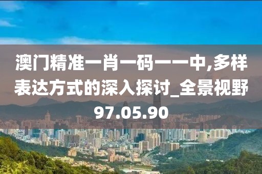澳门精准一肖一码一一中,多样表达方式的深入探讨_全景视野97.05.90