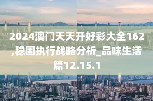 2024澳门天天开好彩大全162,稳固执行战略分析_品味生活篇12.15.1