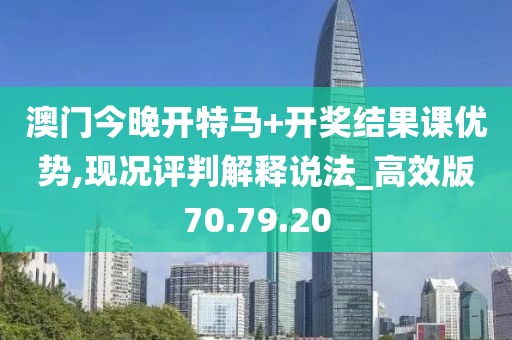 澳门今晚开特马+开奖结果课优势,现况评判解释说法_高效版70.79.20