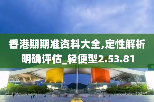 香港期期准资料大全,定性解析明确评估_轻便型2.53.81