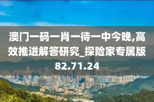 澳门一码一肖一待一中今晚,高效推进解答研究_探险家专属版82.71.24