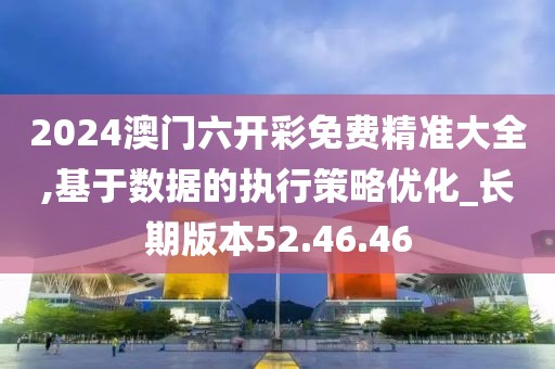2024澳门六开彩免费精准大全,基于数据的执行策略优化_长期版本52.46.46