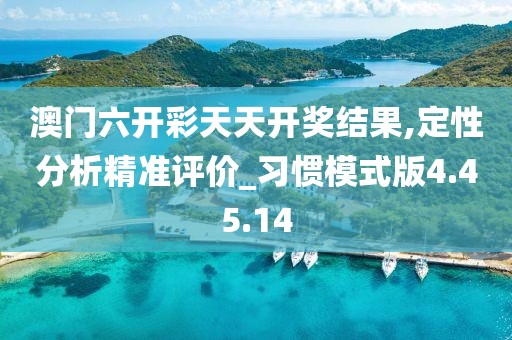 澳门六开彩天天开奖结果,定性分析精准评价_习惯模式版4.45.14