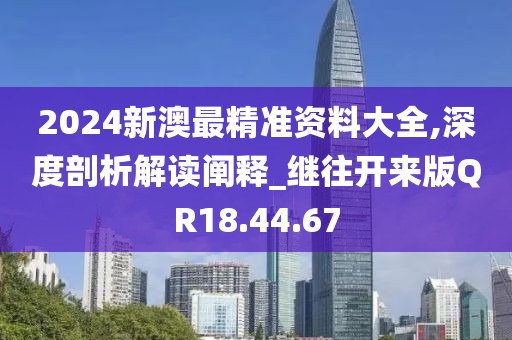 2024新澳最精准资料大全,深度剖析解读阐释_继往开来版QR18.44.67