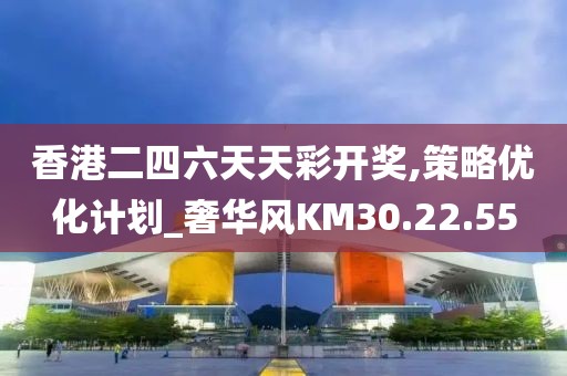 香港二四六天天彩开奖,策略优化计划_奢华风KM30.22.55