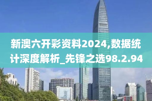 新澳六开彩资料2024,数据统计深度解析_先锋之选98.2.94