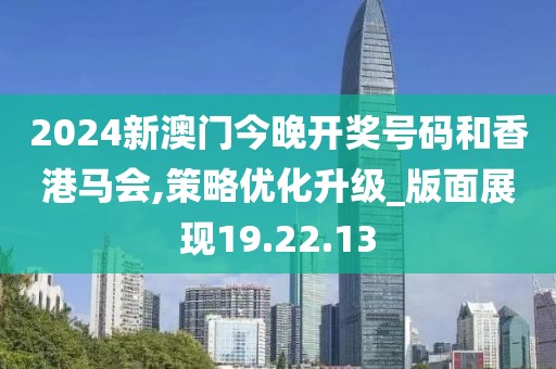 2024新澳门今晚开奖号码和香港马会,策略优化升级_版面展现19.22.13
