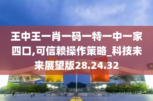 王中王一肖一码一特一中一家四口,可信赖操作策略_科技未来展望版28.24.32