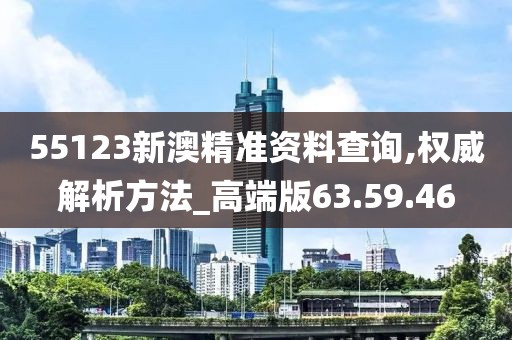 55123新澳精准资料查询,权威解析方法_高端版63.59.46