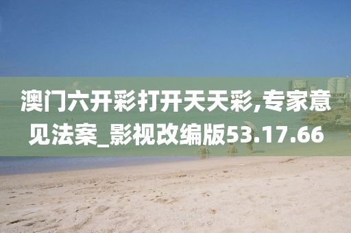 澳门六开彩打开天天彩,专家意见法案_影视改编版53.17.66