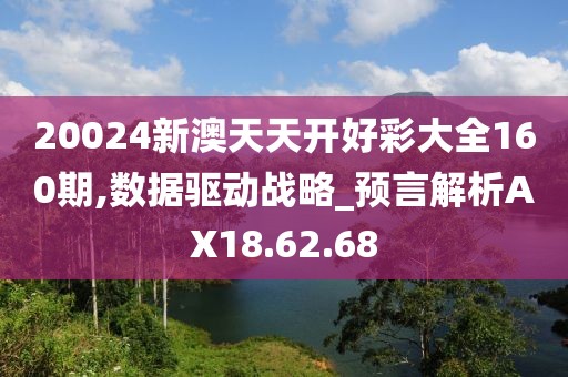 20024新澳天天开好彩大全160期,数据驱动战略_预言解析AX18.62.68