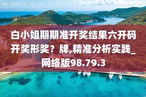 白小姐期期准开奖结果六开码开奖形奖？牌,精准分析实践_网络版98.79.3