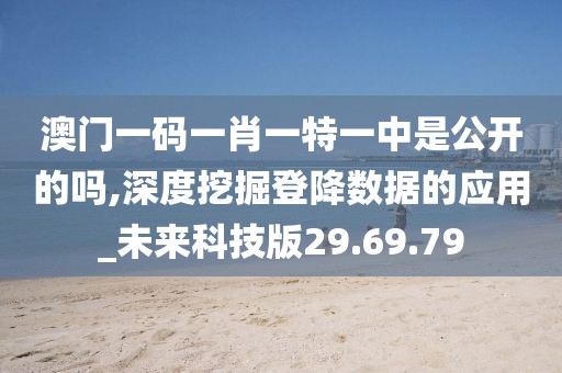 澳门一码一肖一特一中是公开的吗,深度挖掘登降数据的应用_未来科技版29.69.79