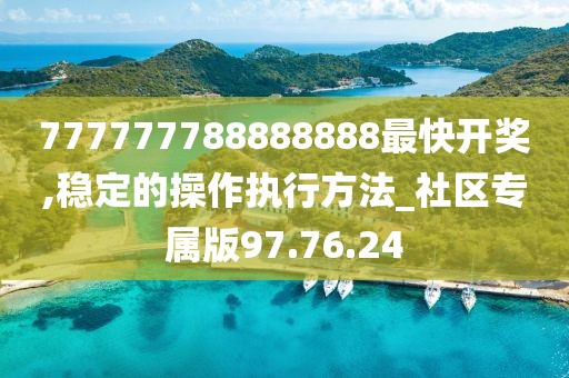 777777788888888最快开奖,稳定的操作执行方法_社区专属版97.76.24