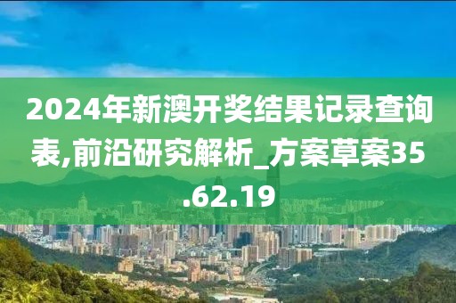 2024年新澳开奖结果记录查询表,前沿研究解析_方案草案35.62.19