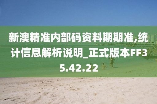 新澳精准内部码资料期期准,统计信息解析说明_正式版本FF35.42.22