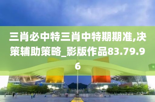 三肖必中特三肖中特期期准,决策辅助策略_影版作品83.79.96