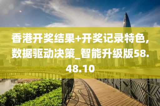 香港开奖结果+开奖记录特色,数据驱动决策_智能升级版58.48.10