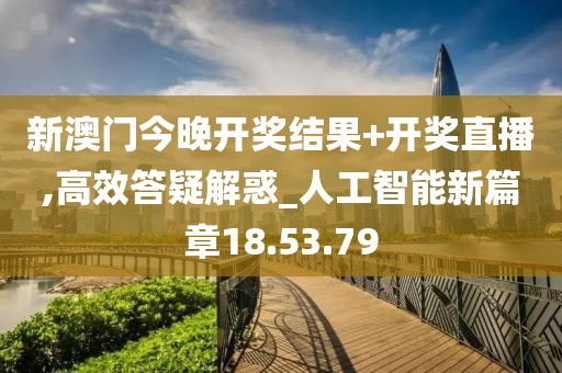 新澳门今晚开奖结果+开奖直播,高效答疑解惑_人工智能新篇章18.53.79