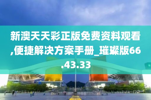 新澳天天彩正版免费资料观看,便捷解决方案手册_璀璨版66.43.33